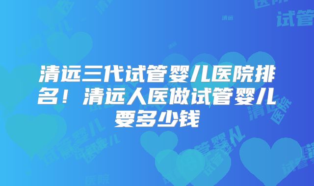 清远三代试管婴儿医院排名!清远人医做试管婴儿要多少钱