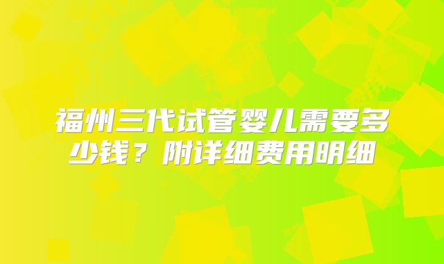 福州三代试管婴儿需要多少钱?附详细费用明细