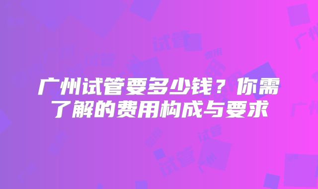 广州试管要多少钱？你需了解的费用构成与要求