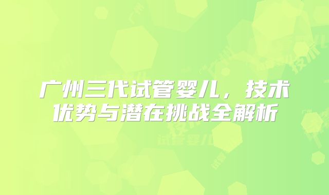 广州三代试管婴儿，技术优势与潜在挑战全解析