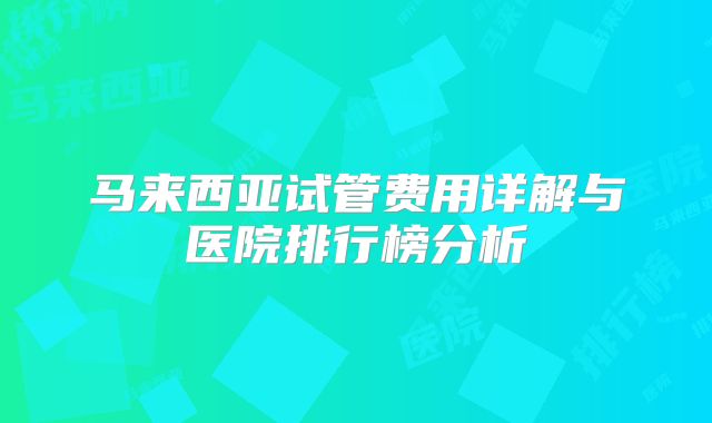马来西亚试管费用详解与医院排行榜分析