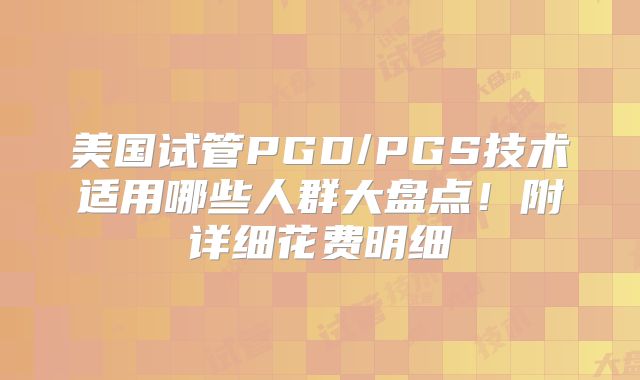 美国试管PGD/PGS技术适用哪些人群大盘点!附详细花费明细