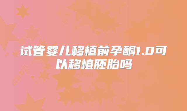 试管婴儿移植前孕酮1.0可以移植胚胎吗