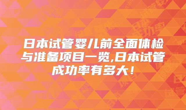 日本试管婴儿前全面体检与准备项目一览,日本试管成功率有多大！