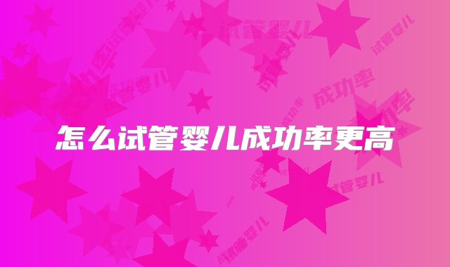 怎么试管婴儿成功率更高