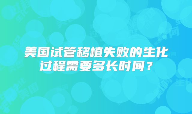 美国试管移植失败的生化过程需要多长时间？