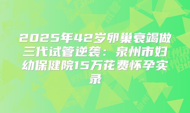 2025年42岁卵巢衰竭做三代试管逆袭:泉州市妇幼保健院15万花费怀孕实录