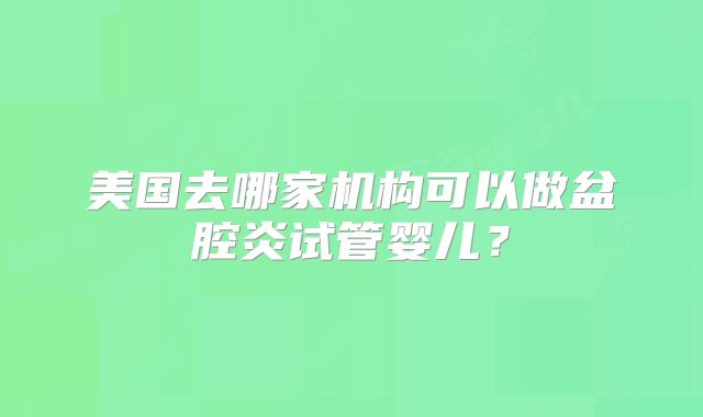 美国去哪家机构可以做盆腔炎试管婴儿？