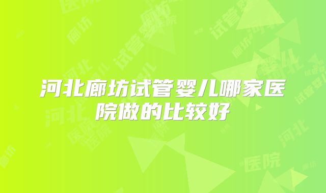 河北廊坊试管婴儿哪家医院做的比较好