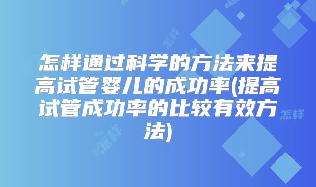 怎样通过科学的方法来提高试管婴儿的成功率(提高试管成功率的比较有效方法)
