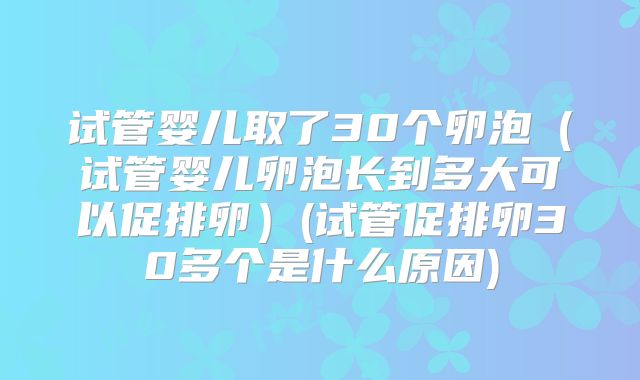 试管婴儿取了30个卵泡（试管婴儿卵泡长到多大可以促排卵）(试管促排卵30多个是什么原因)