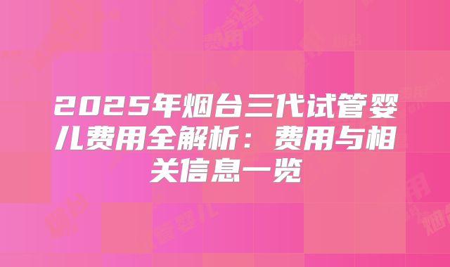 2025年烟台三代试管婴儿费用全解析：费用与相关信息一览