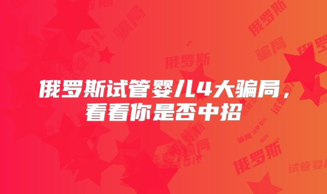俄罗斯试管婴儿4大骗局,看看你是否中招