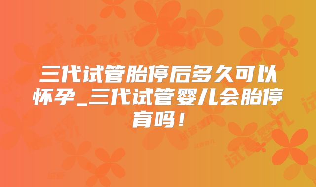 三代试管胎停后多久可以怀孕_三代试管婴儿会胎停育吗!
