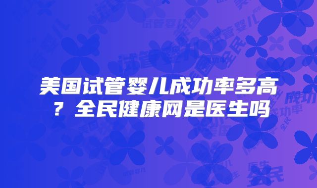 美国试管婴儿成功率多高？全民健康网是医生吗
