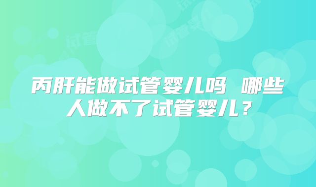 丙肝能做试管婴儿吗 哪些人做不了试管婴儿？