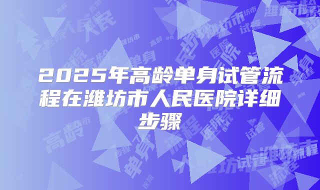 2025年高龄单身试管流程在潍坊市人民医院详细步骤