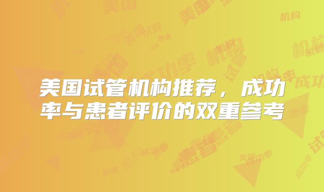 美国试管机构推荐,成功率与患者评价的双重参考