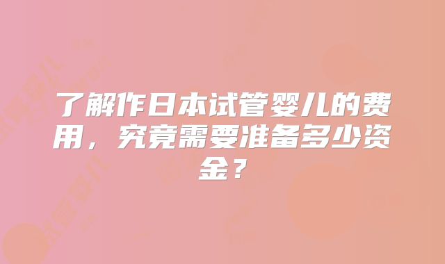 了解作日本试管婴儿的费用，究竟需要准备多少资金？