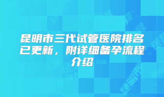 昆明市三代试管医院排名已更新，附详细备孕流程介绍