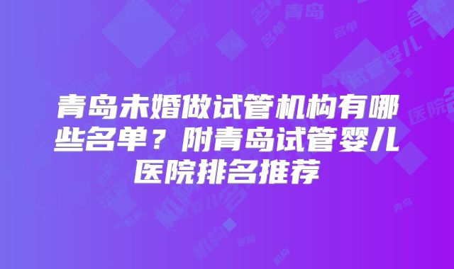 青岛未婚做试管机构有哪些名单?附青岛试管婴儿医院排名推荐