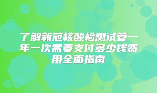 了解新冠核酸检测试管一年一次需要支付多少钱费用全面指南