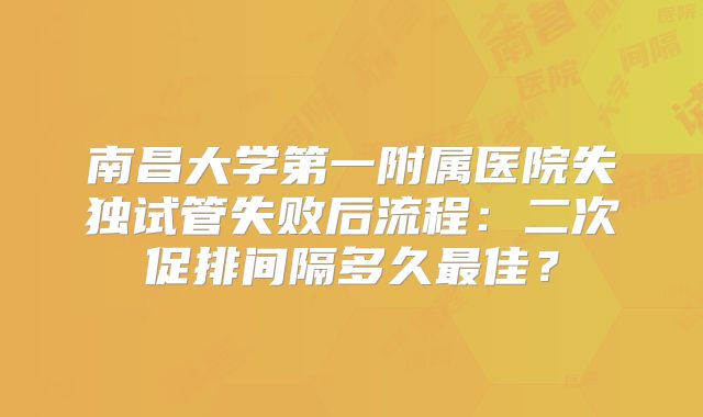 南昌大学第一附属医院失独试管失败后流程:二次促排间隔多久最佳?