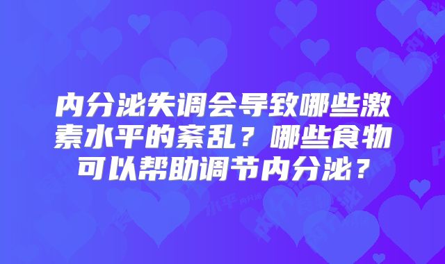 内分泌失调会导致哪些激素水平的紊乱?哪些食物可以帮助调节内分泌?