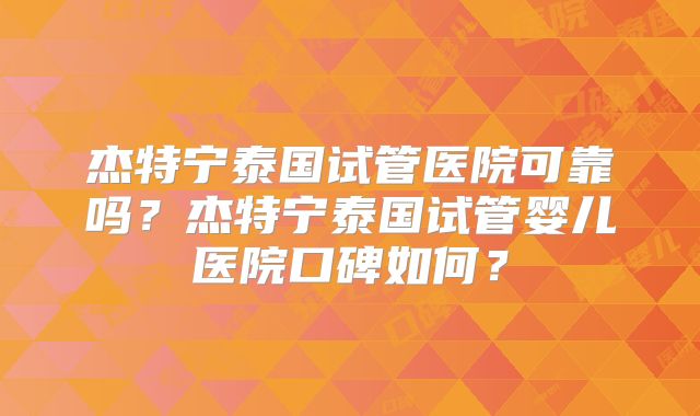 杰特宁泰国试管医院可靠吗？杰特宁泰国试管婴儿医院口碑如何？