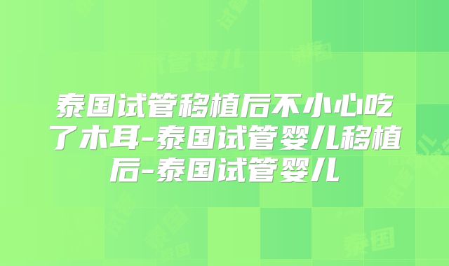 泰国试管移植后不小心吃了木耳-泰国试管婴儿移植后-泰国试管婴儿