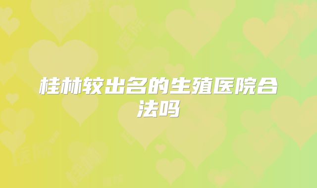 桂林较出名的生殖医院合法吗