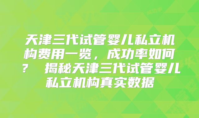 天津三代试管婴儿私立机构费用一览，成功率如何？ 揭秘天津三代试管婴儿私立机构真实数据