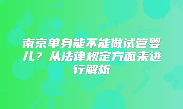 南京单身能不能做试管婴儿？从法律规定方面来进行解析