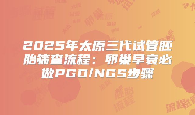 2025年太原三代试管胚胎筛查流程:卵巢早衰必做PGD/NGS步骤