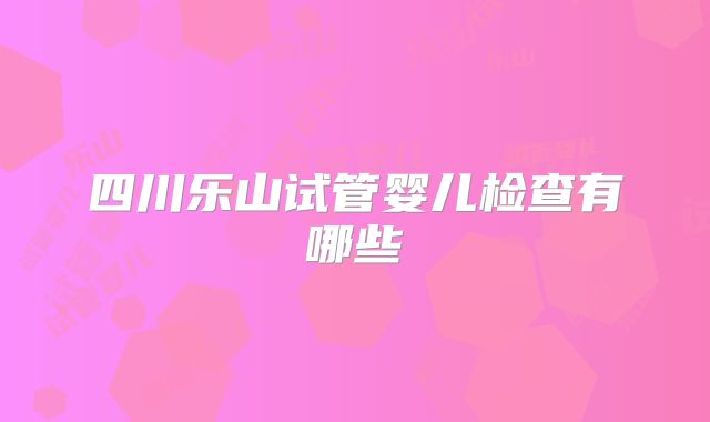 四川乐山试管婴儿检查有哪些