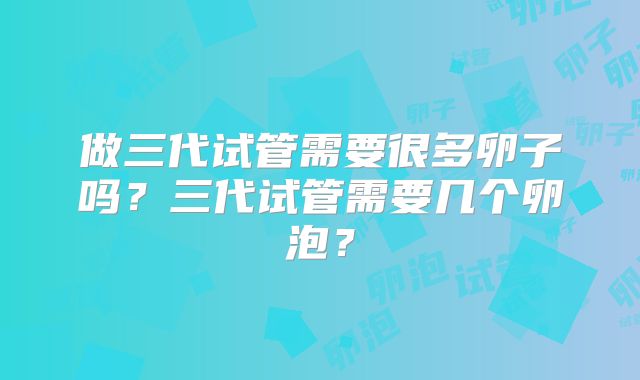 做三代试管需要很多卵子吗?三代试管需要几个卵泡?