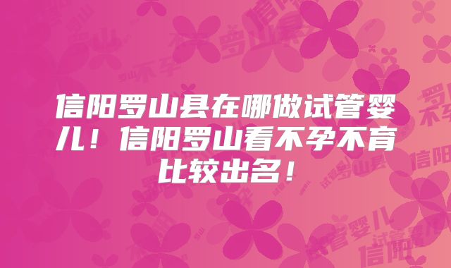 信阳罗山县在哪做试管婴儿!信阳罗山看不孕不育比较出名!