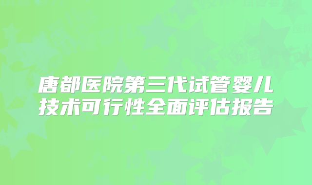 唐都医院第三代试管婴儿技术可行性全面评估报告