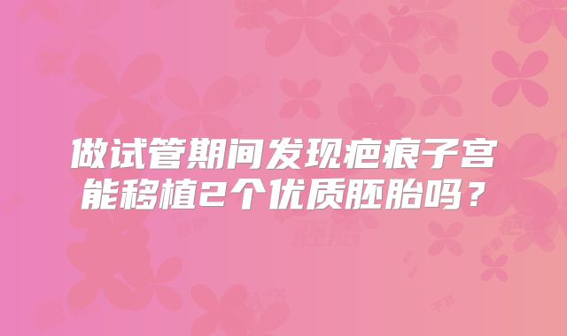 做试管期间发现疤痕子宫能移植2个优质胚胎吗？
