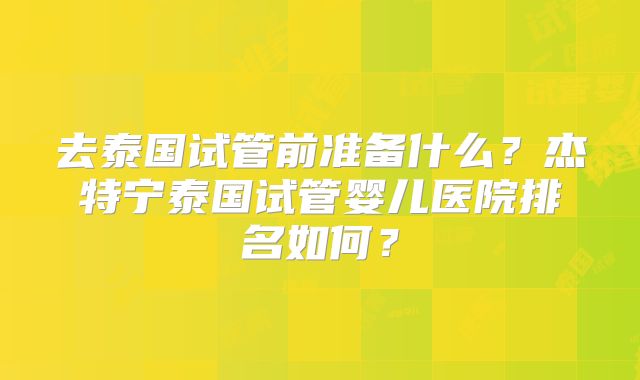 去泰国试管前准备什么？杰特宁泰国试管婴儿医院排名如何？