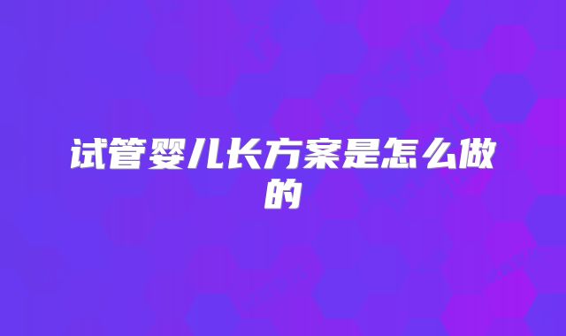 试管婴儿长方案是怎么做的