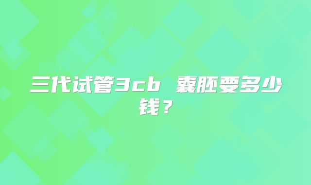 三代试管3cb 囊胚要多少钱?