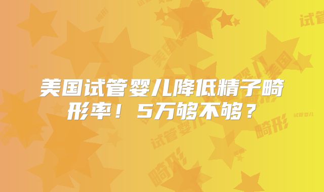 美国试管婴儿降低精子畸形率!5万够不够?