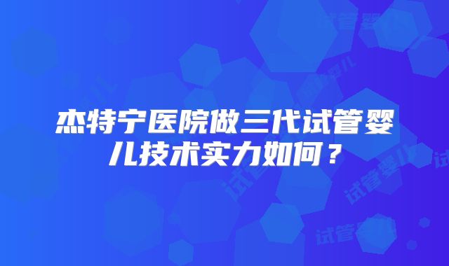 杰特宁医院做三代试管婴儿技术实力如何?