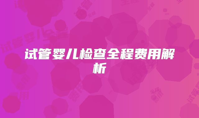 试管婴儿检查全程费用解析