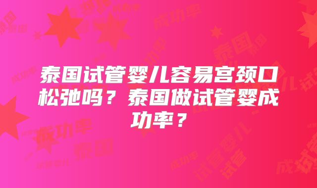 泰国试管婴儿容易宫颈口松弛吗?泰国做试管婴成功率?