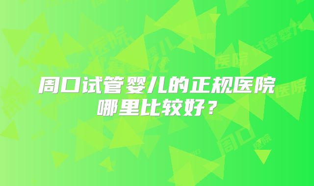 周口试管婴儿的正规医院哪里比较好？