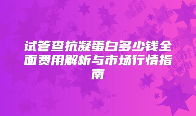 试管查抗凝蛋白多少钱全面费用解析与市场行情指南