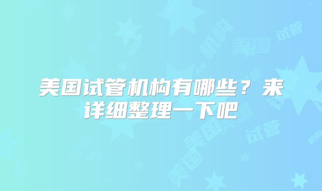 美国试管机构有哪些？来详细整理一下吧