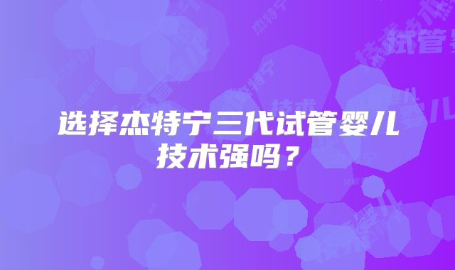 选择杰特宁三代试管婴儿技术强吗？